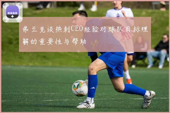 弗兰克谈热刺CEO经验对球队目标理解的重要性与帮助