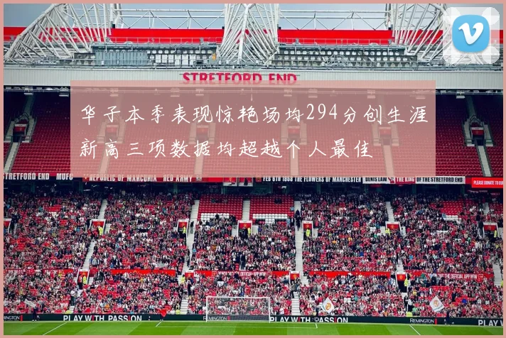 华子本季表现惊艳场均294分创生涯新高三项数据均超越个人最佳