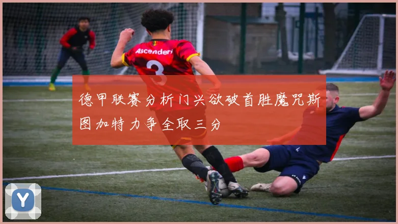 德甲联赛分析门兴欲破首胜魔咒斯图加特力争全取三分