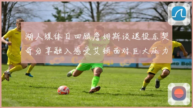 湖人媒体日回顾詹姆斯谈退役东契奇分享融入感受艾顿面对巨大压力
