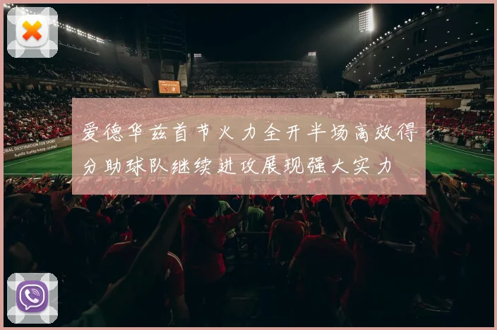 爱德华兹首节火力全开半场高效得分助球队继续进攻展现强大实力