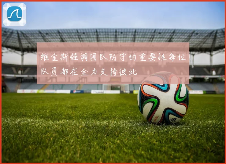 维金斯强调团队防守的重要性每位队员都在全力支持彼此
