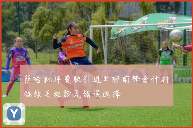 萨哈批评曼联引进年轻前锋舍什科称缺乏经验是错误选择