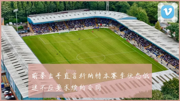 前拳击手直言科纳特本赛季状态低迷不应要求续约合同