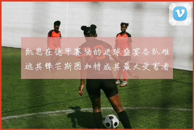 凯恩在德甲赛场的进球盛宴各队难逃其锋芒斯图加特成其最大受害者