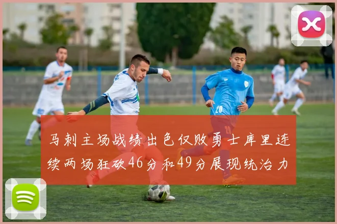 马刺主场战绩出色仅败勇士库里连续两场狂砍46分和49分展现统治力