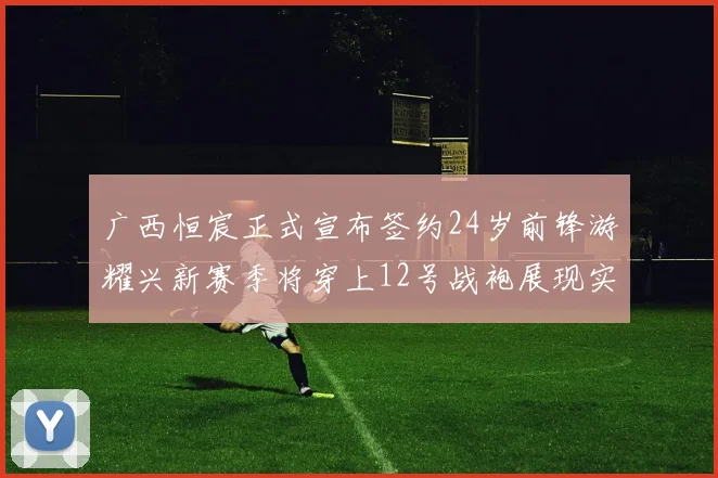 广西恒宸正式宣布签约24岁前锋游耀兴新赛季将穿上12号战袍展现实力