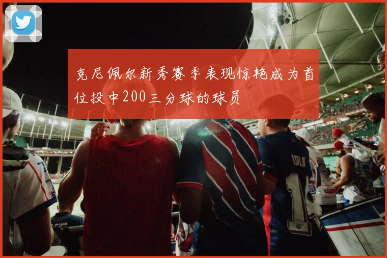 克尼佩尔新秀赛季表现惊艳成为首位投中200三分球的球员