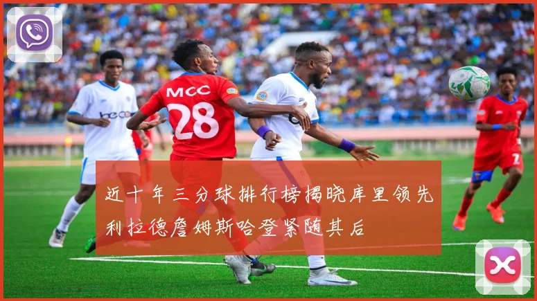 近十年三分球排行榜揭晓库里领先利拉德詹姆斯哈登紧随其后
