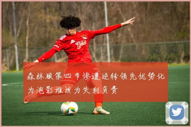 森林狼第四节惨遭逆转领先优势化为泡影谁该为失利负责