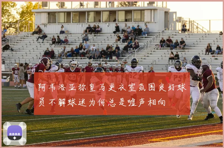 阿韦洛亚称皇马更衣室氛围良好球员不解球迷为何总是嘘声相向