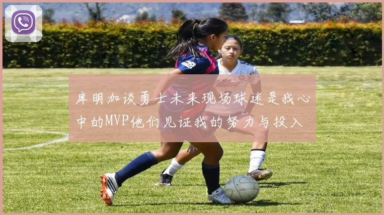库明加谈勇士未来现场球迷是我心中的MVP他们见证我的努力与投入