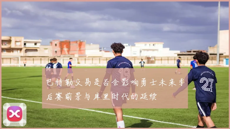 巴特勒交易是否会影响勇士未来季后赛前景与库里时代的延续
