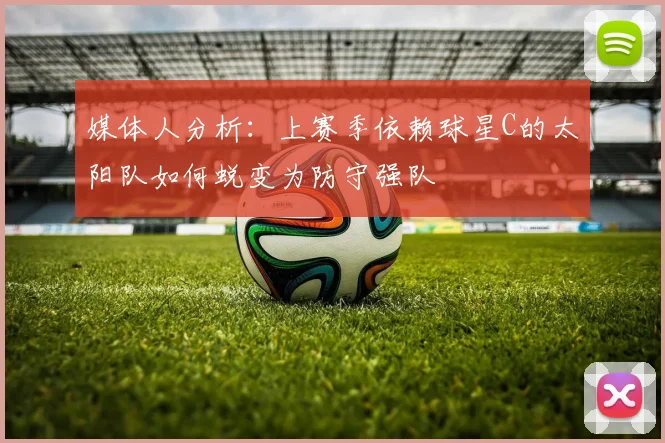 媒体人分析：上赛季依赖球星C的太阳队如何蜕变为防守强队