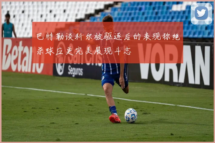 巴特勒谈科尔被驱逐后的表现称绝杀球应更完美展现斗志