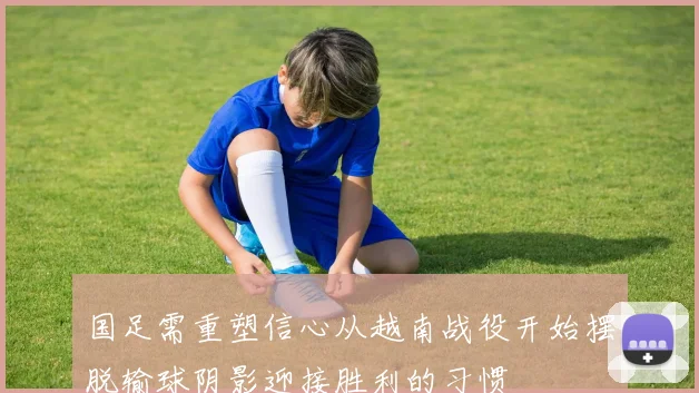 国足需重塑信心从越南战役开始摆脱输球阴影迎接胜利的习惯