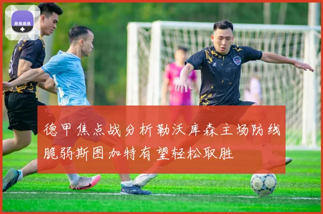 德甲焦点战分析勒沃库森主场防线脆弱斯图加特有望轻松取胜