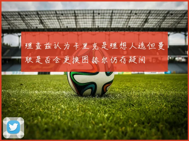 理查兹认为卡里克是理想人选但曼联是否会更换图赫尔仍存疑问