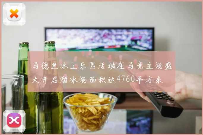 马德里冰上乐园活动在马竞主场盛大开启溜冰场面积达4760平方米