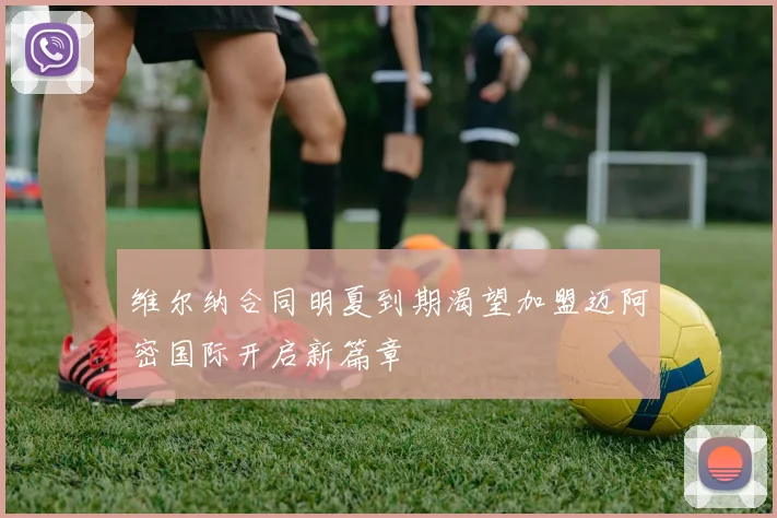 维尔纳合同明夏到期渴望加盟迈阿密国际开启新篇章