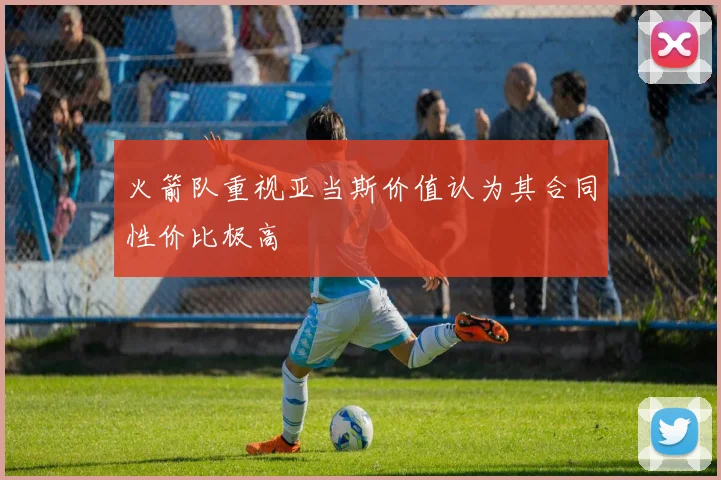火箭队重视亚当斯价值认为其合同性价比极高