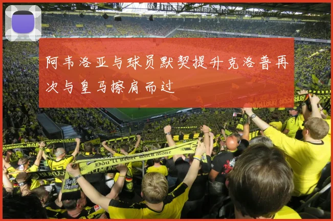 阿韦洛亚与球员默契提升克洛普再次与皇马擦肩而过
