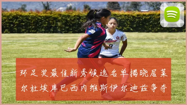 环足奖最佳新秀候选名单揭晓居莱尔杜埃库巴西内维斯伊尔迪兹争夺荣誉