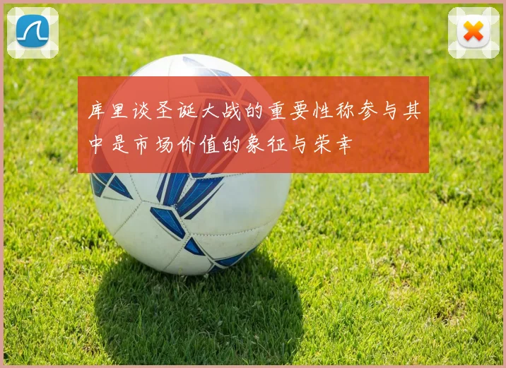 库里谈圣诞大战的重要性称参与其中是市场价值的象征与荣幸