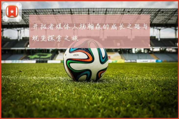 开拓者媒体人杨瀚森的成长之路与蜕变探索之旅
