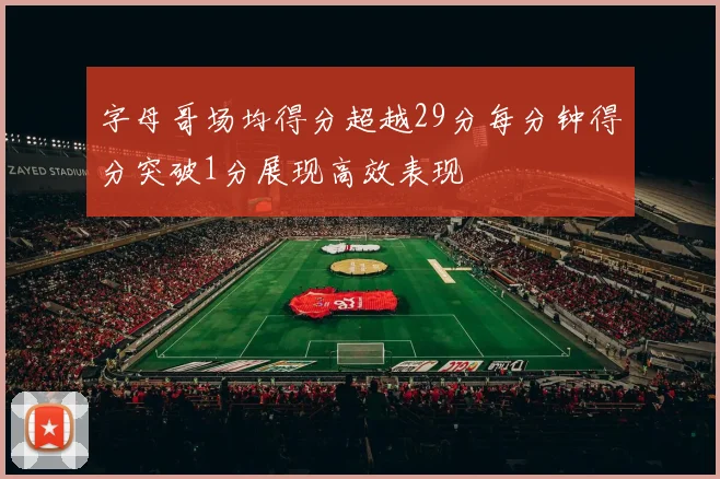 字母哥场均得分超越29分每分钟得分突破1分展现高效表现