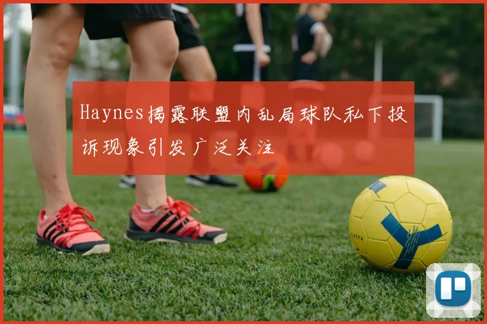 Haynes揭露联盟内乱局球队私下投诉现象引发广泛关注