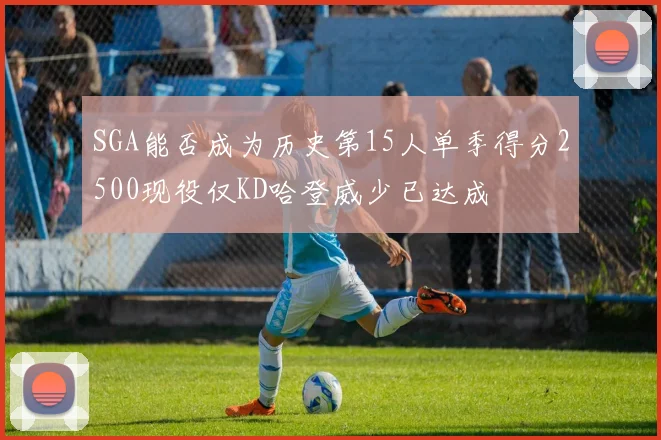SGA能否成为历史第15人单季得分2500现役仅KD哈登威少已达成