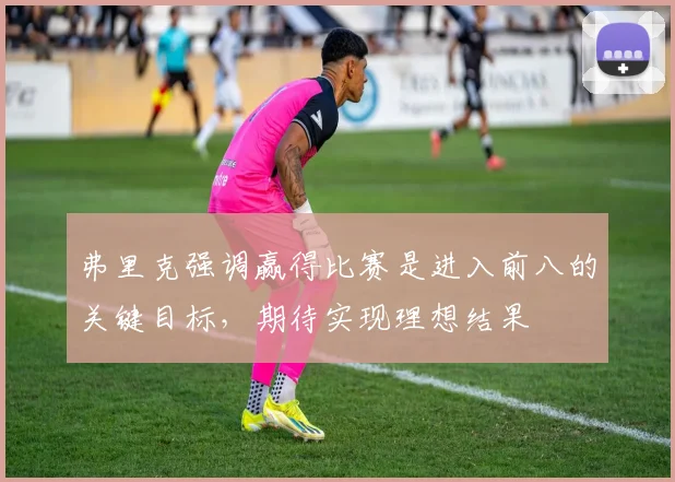弗里克强调赢得比赛是进入前八的关键目标，期待实现理想结果