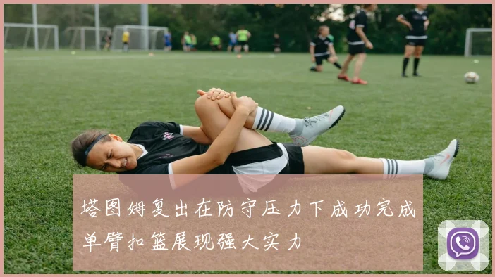 塔图姆复出在防守压力下成功完成单臂扣篮展现强大实力