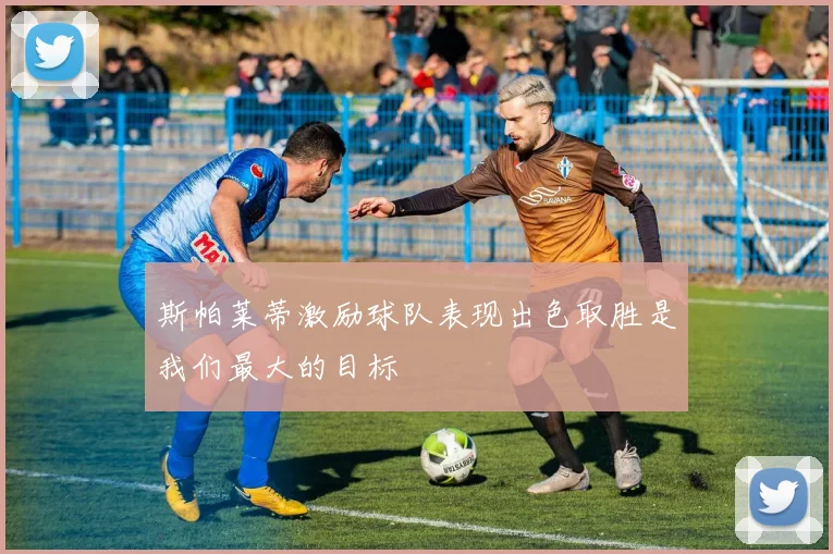 斯帕莱蒂激励球队表现出色取胜是我们最大的目标