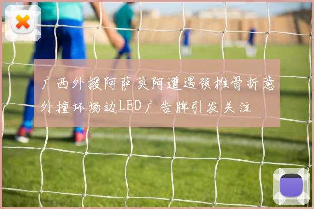 广西外援阿萨莫阿遭遇颈椎骨折意外撞坏场边LED广告牌引发关注