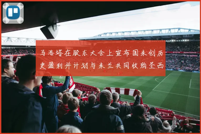 马洛塔在股东大会上宣布国米创历史盈利并计划与米兰共同收购圣西罗
