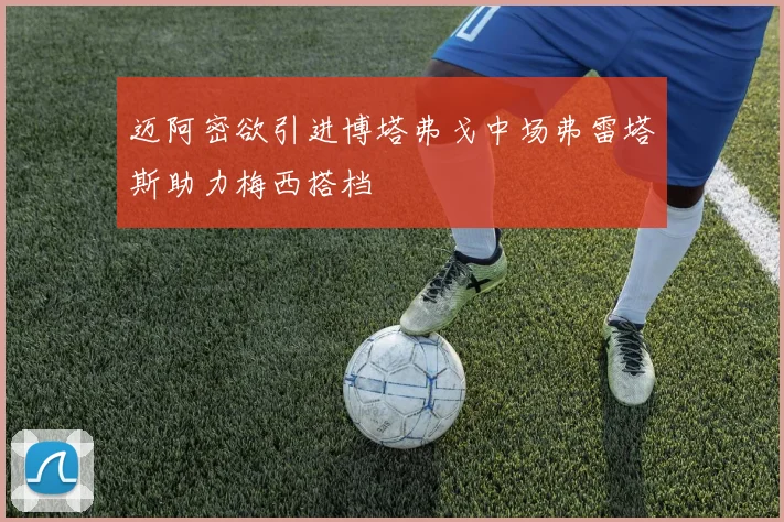 迈阿密欲引进博塔弗戈中场弗雷塔斯助力梅西搭档