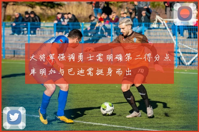 大将军强调勇士需明确第二得分点库明加与巴迪需挺身而出