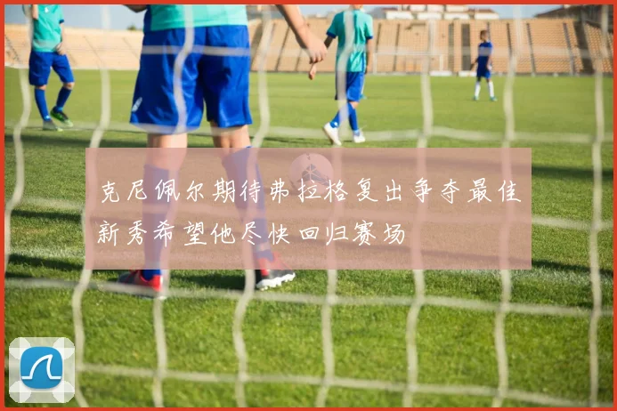 克尼佩尔期待弗拉格复出争夺最佳新秀希望他尽快回归赛场